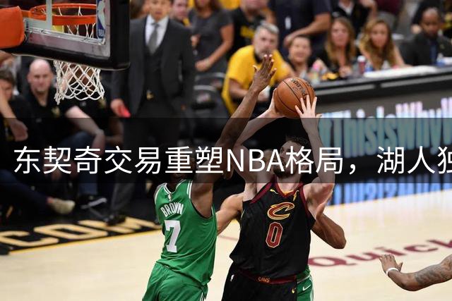 东契奇交易重塑NBA格局，湖人独行侠开启全新篇章