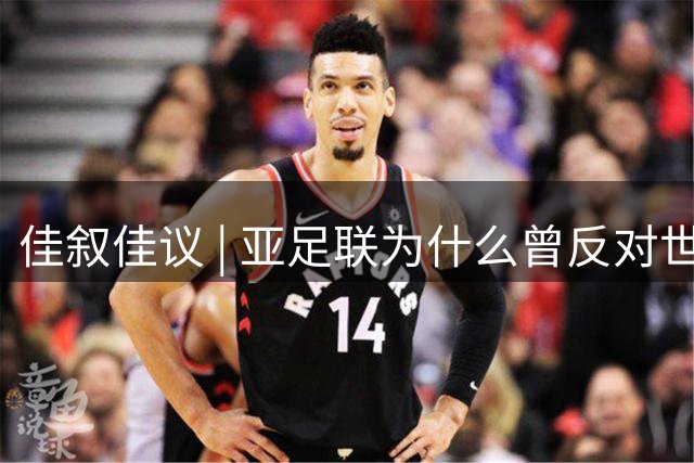 佳叙佳议 | 亚足联为什么曾反对世界杯继续扩军？