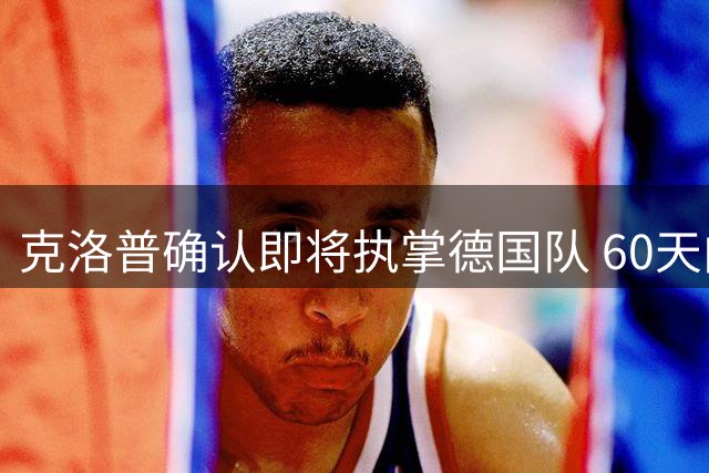 克洛普确认即将执掌德国队 60天内完成最后交接