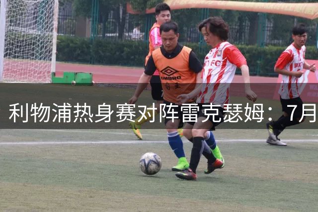 利物浦热身赛对阵雷克瑟姆：7月29日扬基球场开球，ESPN直播