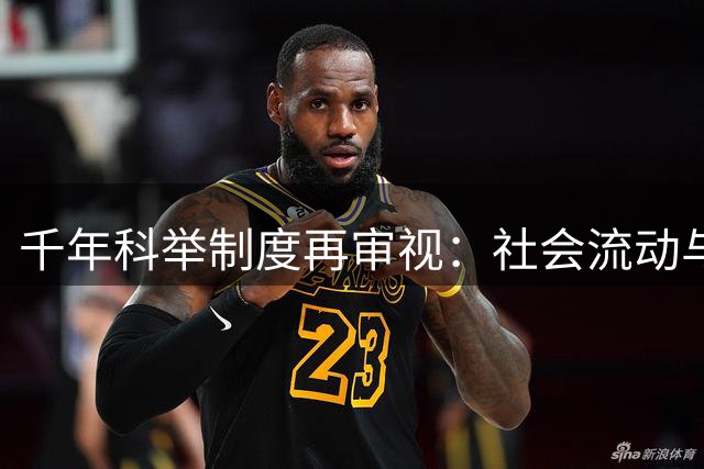 千年科举制度再审视：社会流动与思想禁锢的双面镜