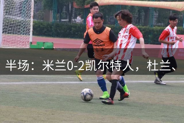 半场：米兰0-2凯尔特人，杜兰、福里斯特破门