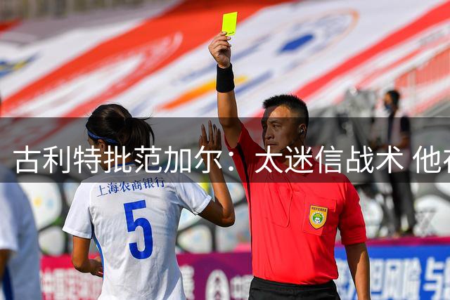 古利特批范加尔：太迷信战术 他在曼联失败了