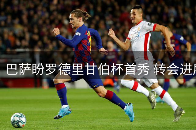 巴萨盼罗德里甘伯杯首秀 转会进展顺利