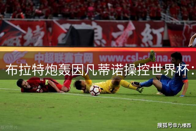 布拉特炮轰因凡蒂诺操控世界杯：足球正被政治绑架需彻底改革