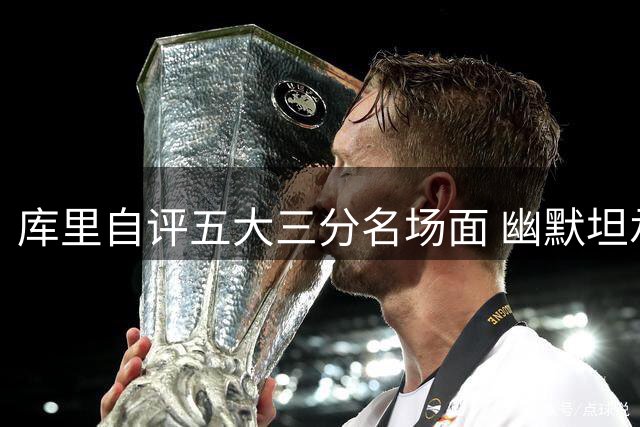 库里自评五大三分名场面 幽默坦承排名有误