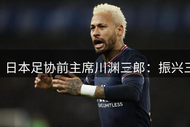 日本足协前主席川渊三郎：振兴三大球需要俱乐部扩大基础