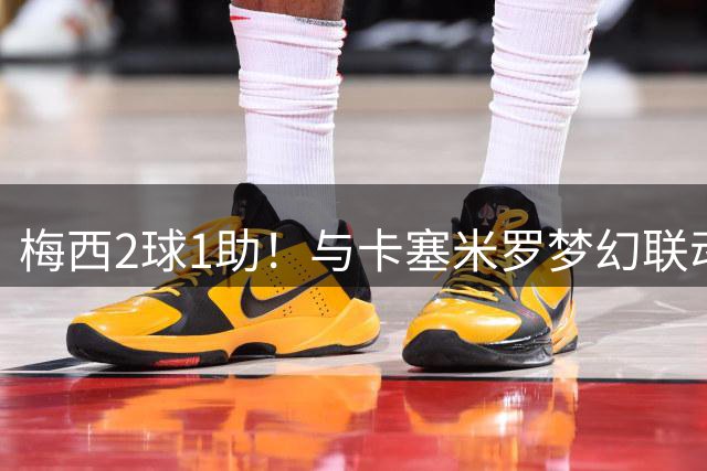 梅西2球1助！与卡塞米罗梦幻联动，迈阿密4比2大胜