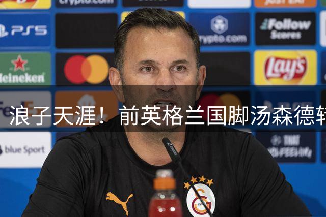 浪子天涯！前英格兰国脚汤森德转投泰超，曾靠吃生肉养伤