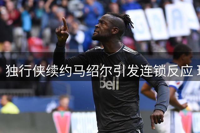 独行侠续约马绍尔引发连锁反应 球队计划送出华盛顿重组锋线