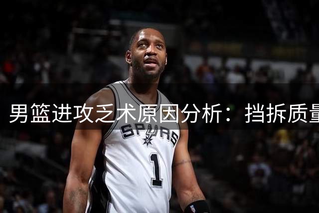 男篮进攻乏术原因分析：挡拆质量不佳限制战术发挥