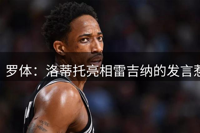 罗体：洛蒂托亮相雷吉纳的发言惹怒了拉齐奥球迷