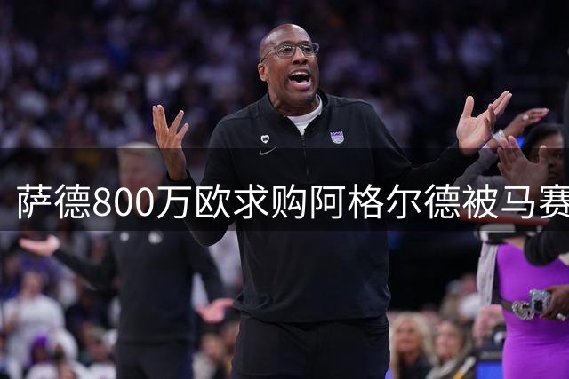 萨德800万欧求购阿格尔德被马赛拒绝