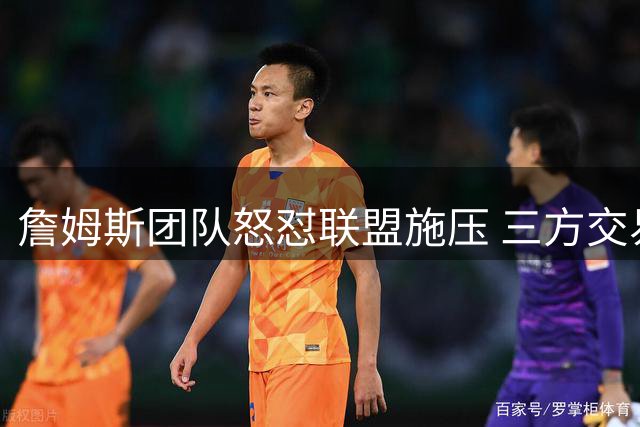 詹姆斯团队怒怼联盟施压 三方交易方案曝光骑士成最大热门