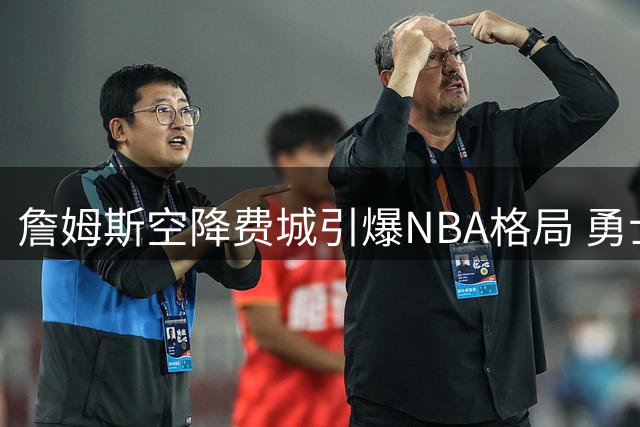 詹姆斯空降费城引爆NBA格局 勇士王朝面临重建抉择