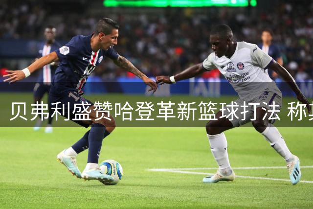 贝弗利盛赞哈登革新篮球打法 称其职业长青令人敬佩