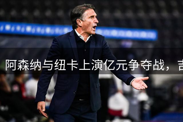 阿森纳与纽卡上演亿元争夺战，吉马良斯转会悬而未决