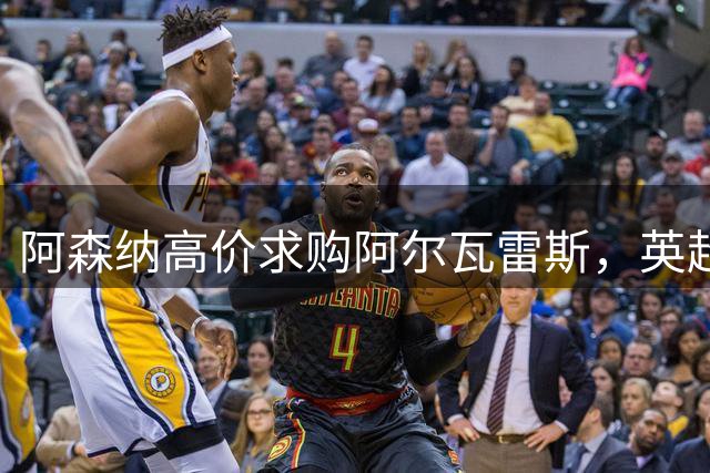 阿森纳高价求购阿尔瓦雷斯，英超成首选