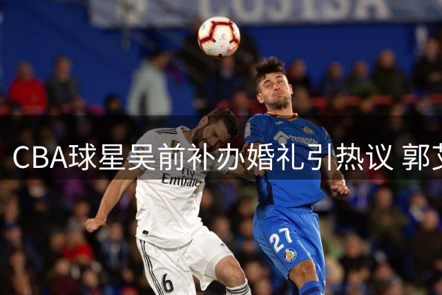 CBA球星吴前补办婚礼引热议 郭艾伦200元随礼成焦点 杜锋缺席仍送大红包