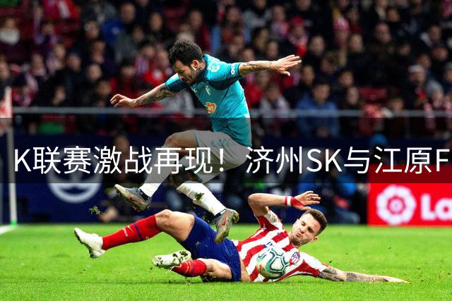 K联赛激战再现！济州SK与江原FC上演精彩头槌对决